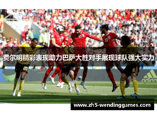 费尔明精彩表现助力巴萨大胜对手展现球队强大实力 费尔明精彩表现助力巴萨大胜对手展现球队强大实力