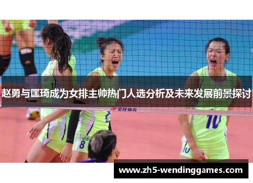 赵勇与匡琦成为女排主帅热门人选分析及未来发展前景探讨