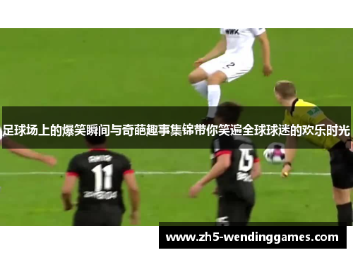 足球场上的爆笑瞬间与奇葩趣事集锦带你笑遍全球球迷的欢乐时光
