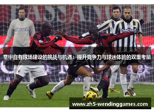 意甲自有球场建设的挑战与机遇:提升竞争力与球迷体验的双重考量 意甲自有球场建设的挑战与机遇:提升竞争力与球迷体验的双重考量