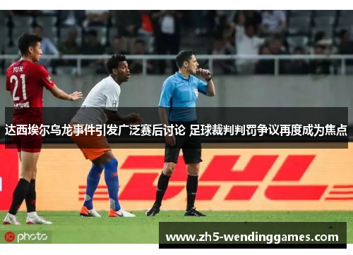 达西埃尔乌龙事件引发广泛赛后讨论 足球裁判判罚争议再度成为焦点
