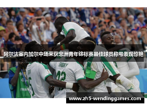 阿尔法塞内加尔中场荣获非洲青年锦标赛最佳球员称号表现惊艳 阿尔法塞内加尔中场荣获非洲青年锦标赛最佳球员称号表现惊艳