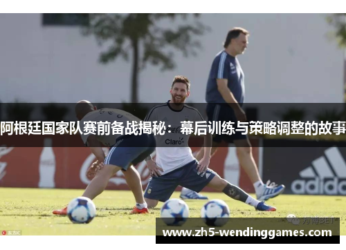 阿根廷国家队赛前备战揭秘:幕后训练与策略调整的故事 阿根廷国家队赛前备战揭秘:幕后训练与策略调整的故事