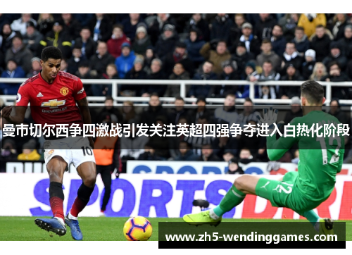 曼市切尔西争四激战引发关注英超四强争夺进入白热化阶段