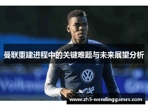 曼联重建进程中的关键难题与未来展望分析